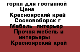 горка для гостинной › Цена ­ 12 000 - Красноярский край, Сосновоборск г. Мебель, интерьер » Прочая мебель и интерьеры   . Красноярский край